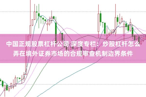 中国正规股票杠杆公司 深度专栏：炒股杠杆怎么弄在境外证券市场的合规审查机制边界条件