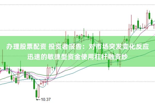 办理股票配资 投资者报告：对市场突发变化反应迅速的敏捷型资金使用杠杆融资炒