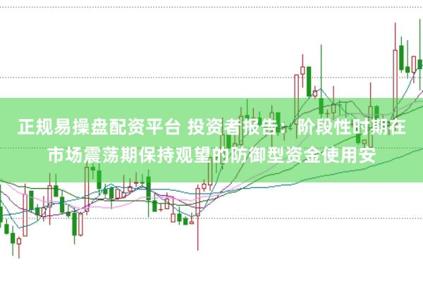 正规易操盘配资平台 投资者报告：阶段性时期在市场震荡期保持观望的防御型资金使用安