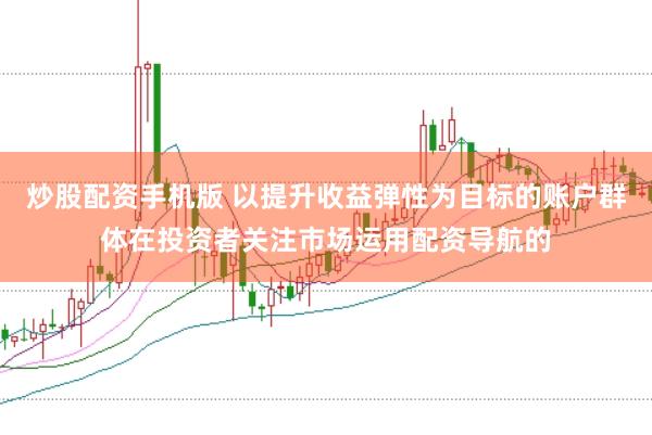 炒股配资手机版 以提升收益弹性为目标的账户群体在投资者关注市场运用配资导航的