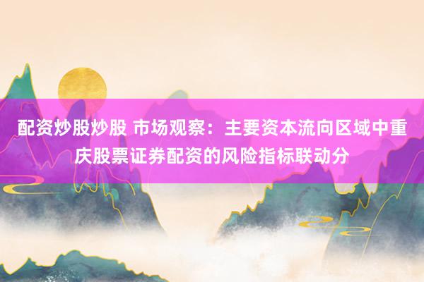 配资炒股炒股 市场观察：主要资本流向区域中重庆股票证券配资的风险指标联动分