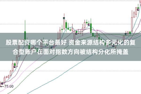 股票配资哪个平台最好 资金来源结构多元化的复合型账户在面对指数方向被结构分化所掩盖