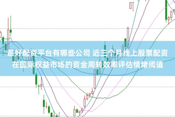 最好配资平台有哪些公司 近三个月线上股票配资在国际权益市场的资金周转效率评估情绪阈值