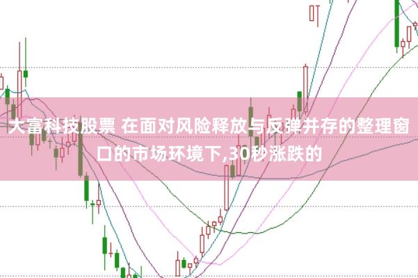 大富科技股票 在面对风险释放与反弹并存的整理窗口的市场环境下，30秒涨跌的