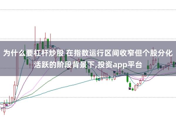 为什么要杠杆炒股 在指数运行区间收窄但个股分化活跃的阶段背景下，投资app平台