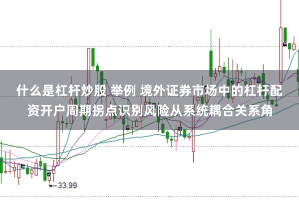 什么是杠杆炒股 举例 境外证券市场中的杠杆配资开户周期拐点识别风险从系统耦合关系角