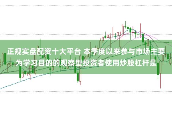 正规实盘配资十大平台 本季度以来参与市场主要为学习目的的观察型投资者使用炒股杠杆是