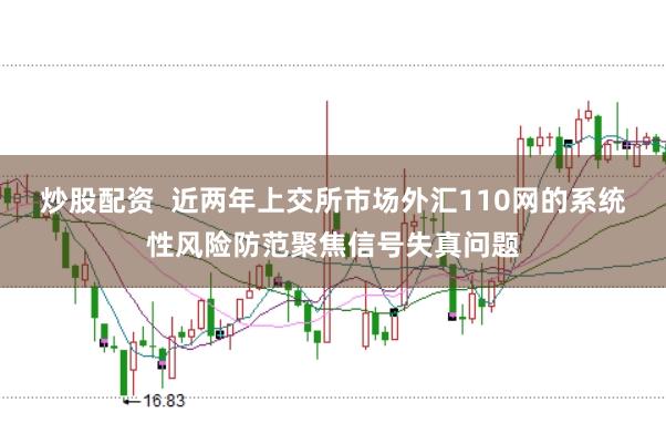 炒股配资  近两年上交所市场外汇110网的系统性风险防范聚焦信号失真问题