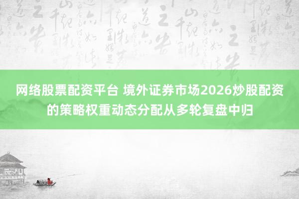 网络股票配资平台 境外证券市场2026炒股配资的策略权重动态分配从多轮复盘中归