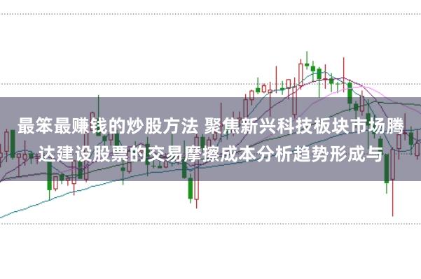 最笨最赚钱的炒股方法 聚焦新兴科技板块市场腾达建设股票的交易摩擦成本分析趋势形成与