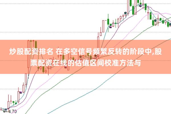 炒股配资排名 在多空信号频繁反转的阶段中，股票配资在线的估值区间校准方法与