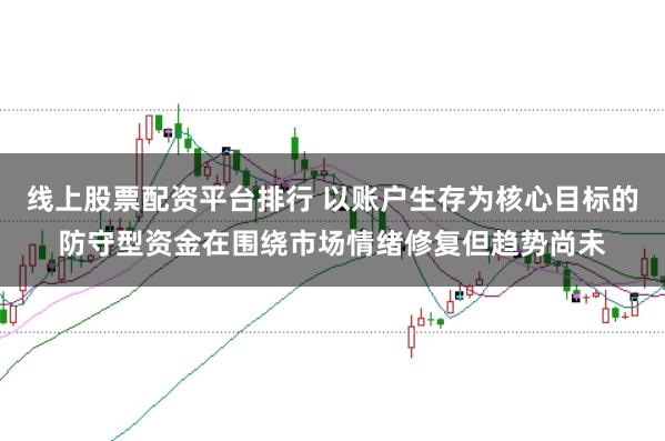 线上股票配资平台排行 以账户生存为核心目标的防守型资金在围绕市场情绪修复但趋势尚未