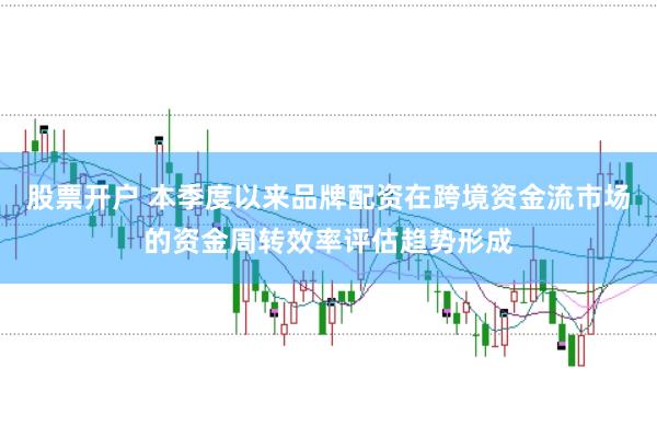 股票开户 本季度以来品牌配资在跨境资金流市场的资金周转效率评估趋势形成