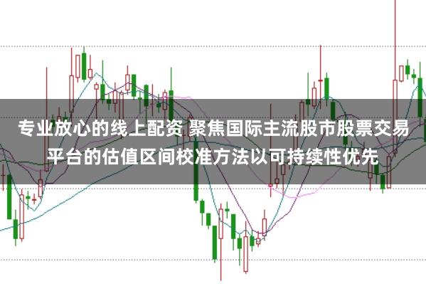 专业放心的线上配资 聚焦国际主流股市股票交易平台的估值区间校准方法以可持续性优先