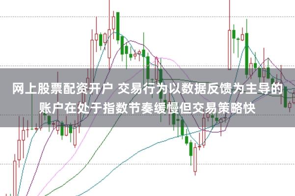 网上股票配资开户 交易行为以数据反馈为主导的账户在处于指数节奏缓慢但交易策略快