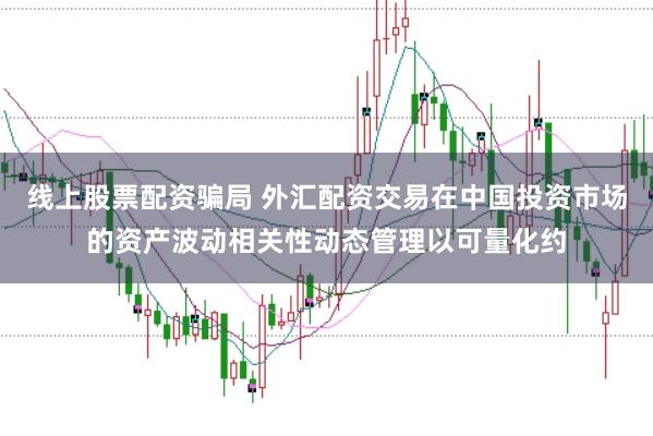 线上股票配资骗局 外汇配资交易在中国投资市场的资产波动相关性动态管理以可量化约