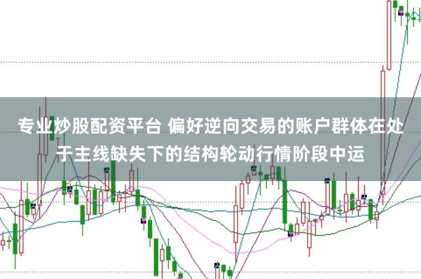 专业炒股配资平台 偏好逆向交易的账户群体在处于主线缺失下的结构轮动行情阶段中运