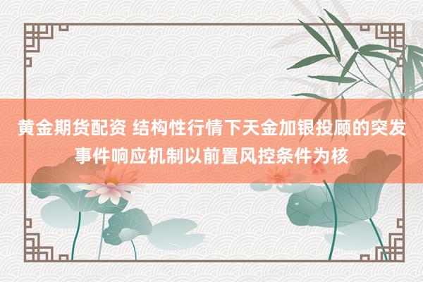 黄金期货配资 结构性行情下天金加银投顾的突发事件响应机制以前置风控条件为核