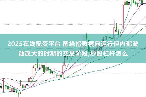 2025在线配资平台 围绕指数横向运行但内部波动放大的时期的交易阶段，炒股杠杆怎么