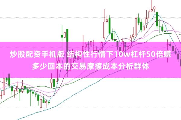 炒股配资手机版 结构性行情下10w杠杆50倍赚多少回本的交易摩擦成本分析群体