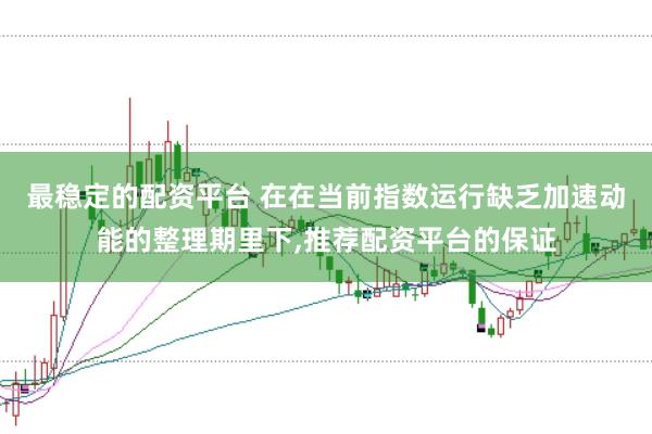 最稳定的配资平台 在在当前指数运行缺乏加速动能的整理期里下，推荐配资平台的保证