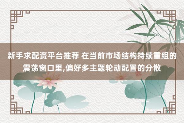 新手求配资平台推荐 在当前市场结构持续重组的震荡窗口里，偏好多主题轮动配置的分散