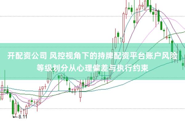 开配资公司 风控视角下的持牌配资平台账户风险等级划分从心理偏差与执行约束