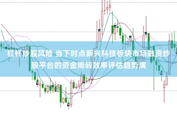 杠杆炒股风险 当下时点新兴科技板块市场融资炒股平台的资金周转效率评估趋势演