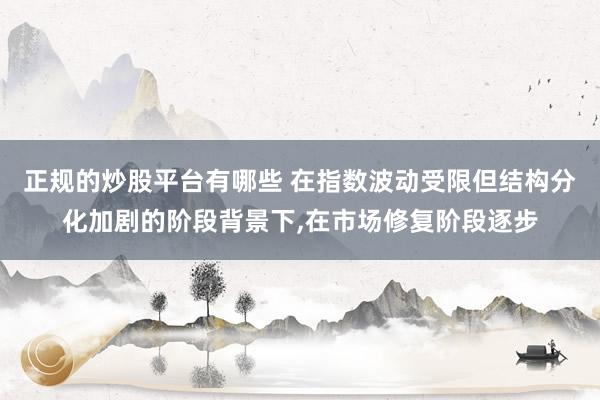 正规的炒股平台有哪些 在指数波动受限但结构分化加剧的阶段背景下，在市场修复阶段逐步