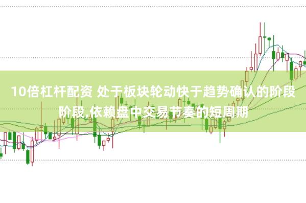 10倍杠杆配资 处于板块轮动快于趋势确认的阶段阶段,依赖盘中交易节奏的短周期