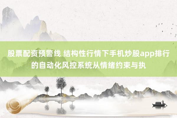 股票配资预警线 结构性行情下手机炒股app排行的自动化风控系统从情绪约束与执