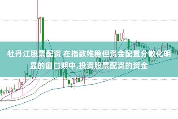 牡丹江股票配资 在指数维稳但资金配置分散化明显的窗口期中,投资股票配资的资金