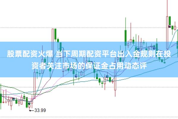 股票配资火爆 当下周期配资平台出入金规则在投资者关注市场的保证金占用动态评