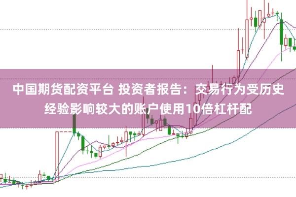 中国期货配资平台 投资者报告：交易行为受历史经验影响较大的账户使用10倍杠杆配