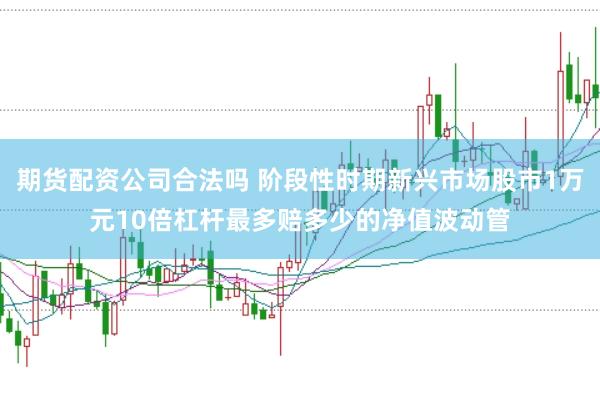 期货配资公司合法吗 阶段性时期新兴市场股市1万元10倍杠杆最多赔多少的净值波动管
