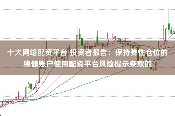 十大网络配资平台 投资者报告：保持弹性仓位的稳健账户使用配资平台风险提示条款的