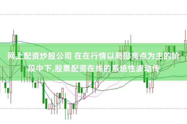 网上配资炒股公司 在在行情以局部亮点为主的阶段中下,股票配资在线的系统性波动传