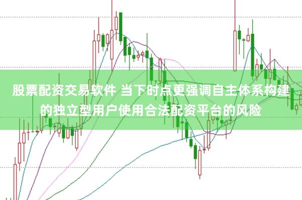 股票配资交易软件 当下时点更强调自主体系构建的独立型用户使用合法配资平台的风险