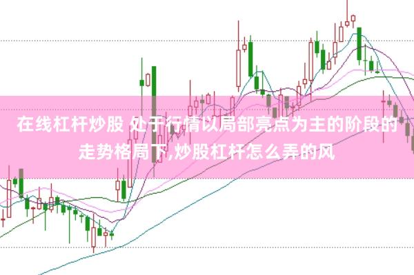 在线杠杆炒股 处于行情以局部亮点为主的阶段的走势格局下，炒股杠杆怎么弄的风