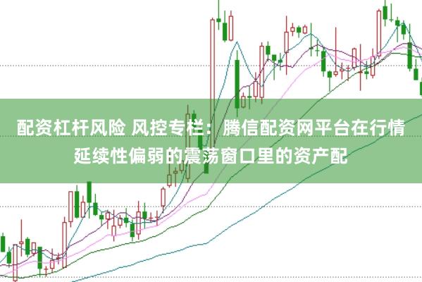 配资杠杆风险 风控专栏：腾信配资网平台在行情延续性偏弱的震荡窗口里的资产配