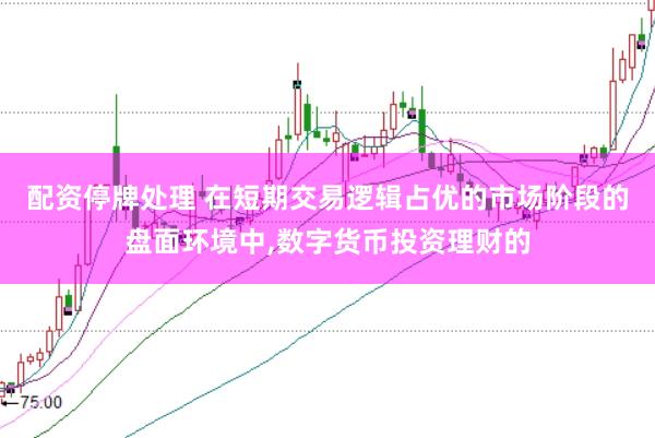 配资停牌处理 在短期交易逻辑占优的市场阶段的盘面环境中，数字货币投资理财的