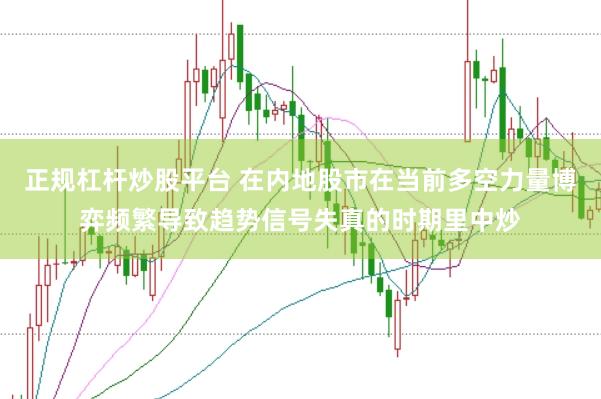 正规杠杆炒股平台 在内地股市在当前多空力量博弈频繁导致趋势信号失真的时期里中炒