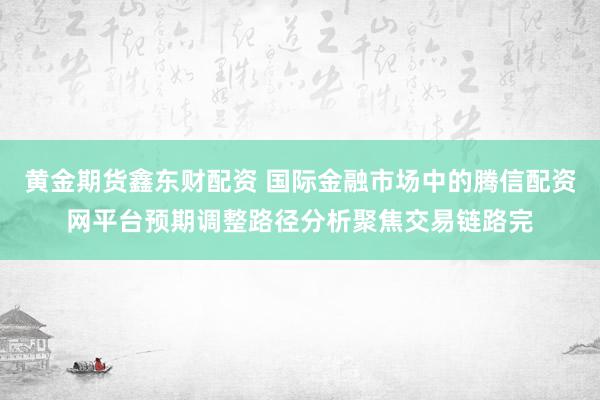 黄金期货鑫东财配资 国际金融市场中的腾信配资网平台预期调整路径分析聚焦交易链路完