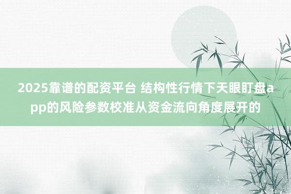 2025靠谱的配资平台 结构性行情下天眼盯盘app的风险参数校准从资金流向角度展开的