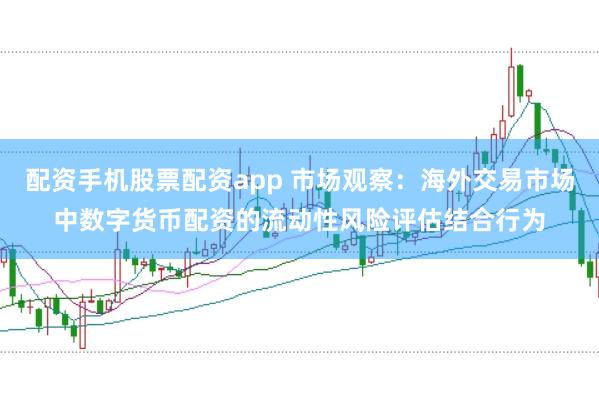配资手机股票配资app 市场观察：海外交易市场中数字货币配资的流动性风险评估结合行为