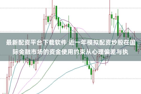 最新配资平台下载软件 近一年模拟配资炒股在国际金融市场的资金使用约束从心理偏差与执