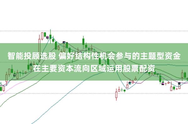 智能投顾选股 偏好结构性机会参与的主题型资金在主要资本流向区域运用股票配资