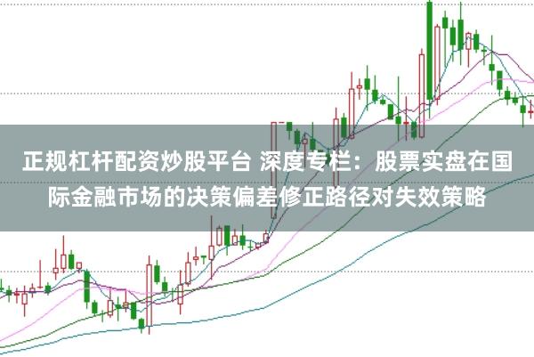 正规杠杆配资炒股平台 深度专栏：股票实盘在国际金融市场的决策偏差修正路径对失效策略