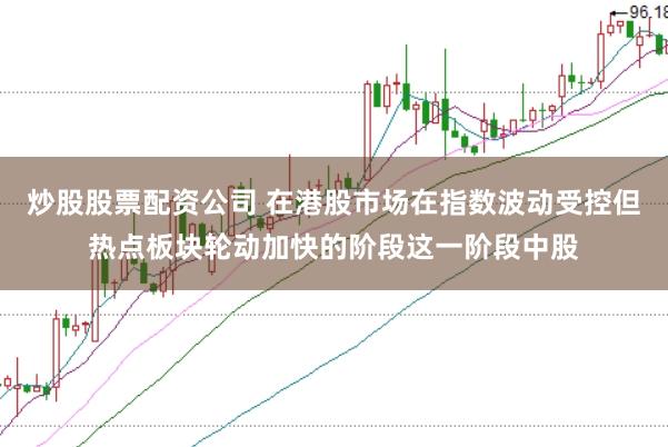 炒股股票配资公司 在港股市场在指数波动受控但热点板块轮动加快的阶段这一阶段中股