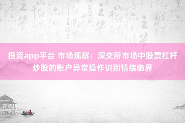 投资app平台 市场观察：深交所市场中股票杠杆炒股的账户异常操作识别情绪临界
